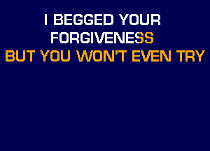 I BEGGED YOUR
FORGIVENESS
BUT YOU WON'T EVEN TRY