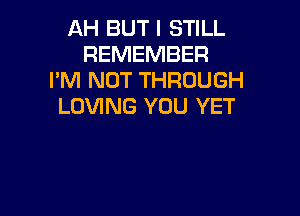 AH BUT I STILL
REMEMBER
I'M NOT THROUGH
LOVING YOU YET