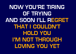 NOW YOU'RE TIRING
0F TRYING
AND SOON I'LL REGRET
THAT I COULDN'T
HOLD YOU
I'M NOT THROUGH
LOVING YOU YET