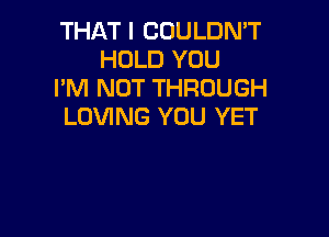 THAT I COULDN'T
HOLD YOU

I'M NOT THROUGH

LOVING YOU YET