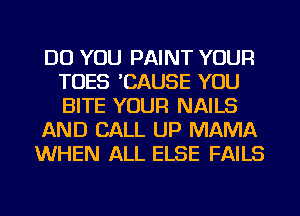 DO YOU PAINT YOUR
TOES 'CAUSE YOU
BITE YOUR NAILS

AND CALL UP MAMA

WHEN ALL ELSE FAILS