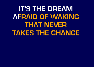 ITS THE DREAM
AFRAID 0F WAKING
THAT NEVER
TAKES THE CHANGE