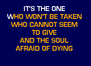 ITS THE ONE
WHO WON'T BE TAKEN
WHO CANNOT SEEM
TO GIVE
AND THE SOUL
AFRAID 0F DYING