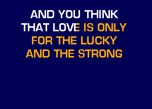 AND YOU THINK
THAT LOVE IS ONLY
FOR THE LUCKY
AND THE STRONG