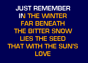 JUST REMEMBER
IN THE WINTER
FAR BENEATH
THE BITTER SNOW
LIES THE SEED
THAT WITH THE SUN'S
LOVE