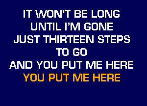 IT WON'T BE LONG
UNTIL I'M GONE
JUST THIRTEEN STEPS
TO GO
AND YOU PUT ME HERE
YOU PUT ME HERE