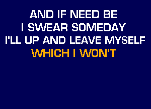 AND IF NEED BE

I SWEAR SOMEDAY
I'LL UP AND LEAVE MYSELF

WHICH I WON'T