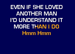 EVEN IF SHE LOVED
ANOTHER MAN
I'D UNDERSTAND IT
MORE THAN I DO
Hmm Hmm