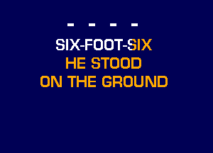 SlX-FOOT-SIX
HE STUOD

ON THE GROUND