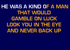 HE WAS A KIND OF A MAN
THAT WOULD
GAMBLE 0N LUCK
LOOK YOU IN THE EYE
AND NEVER BACK UP