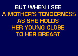BUT WHEN I SEE
A MOTHER'S TENDERNESS
AS SHE HOLDS
HER YOUNG CLOSE
TO HER BREAST