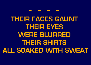 THEIR FACES GAUNT
THEIR EYES
WERE BLURRED
THEIR SHIRTS
ALL SOAKED WITH SWEAT