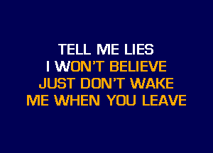 TELL ME LIES
I WON'T BELIEVE
JUST DON'T WAKE
ME WHEN YOU LEAVE

g