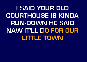 I SAID YOUR OLD
COURTHOUSE IS KINDA
RUN-DOWN HE SAID
NAW IT'LL DO FOR OUR
LITI'LE TOWN