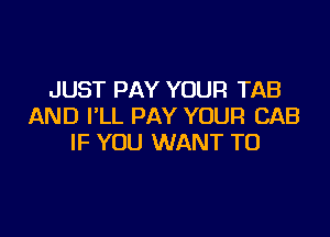 JUST PAY YOUR TAB
AND I'LL PAY YOUR CAB

IF YOU WANT TO