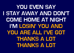 YOU EVEN SAY
I STAY AWAY AND DON'T
COME HOME AT NIGHT
I'M LOSIN' YOU AND
YOU ARE ALL I'VE GOT
THANKS A LOT
THANKS A LOT