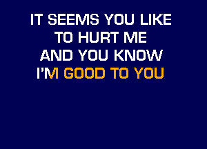 IT SEEMS YOU LIKE
TO HURT ME
AND YOU KNOW
I'M GOOD TO YOU