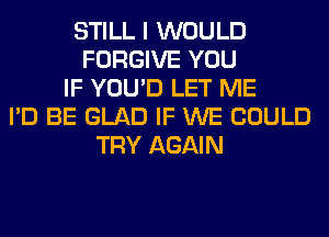 STILL I WOULD
FORGIVE YOU
IF YOU'D LET ME
I'D BE GLAD IF WE COULD
TRY AGAIN