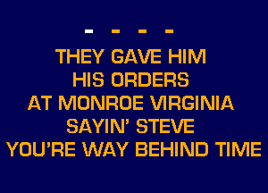 THEY GAVE HIM
HIS ORDERS
AT MONROE VIRGINIA
SAYIN' STEVE
YOU'RE WAY BEHIND TIME
