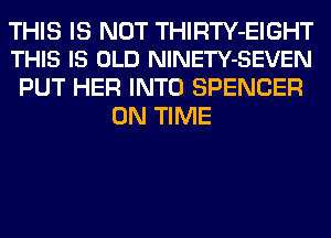 THIS IS NOT THIRTY-EIGHT
THIS IS OLD NlNETY-SEVEN

PUT HER INTO SPENCER
ON TIME