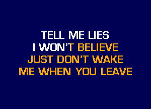 TELL ME LIES
I WON'T BELIEVE
JUST DON'T WAKE
ME WHEN YOU LEAVE

g