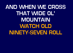 AND WHEN WE CROSS
THAT WIDE OL'
MOUNTAIN
WATCH OLD
NlNETY-SEVEN ROLL