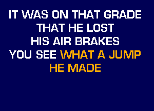 IT WAS ON THAT GRADE
THAT HE LOST
HIS AIR BRAKES
YOU SEE WHAT A JUMP
HE MADE
