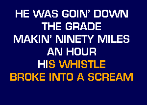 HE WAS GOIN' DOWN
THE GRADE
MAKIM NINETY MILES
AN HOUR
HIS WHISTLE
BROKE INTO A SCREAM