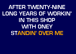 AFTER TWENTY-NINE
LONG YEARS OF WORKIM
IN THIS SHOP
WITH ONEY
STANDIN' OVER ME