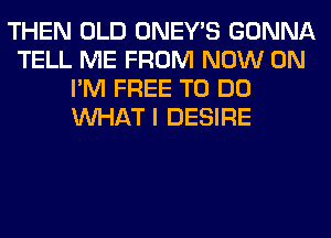 THEN OLD ONEY'S GONNA
TELL ME FROM NOW ON
I'M FREE TO DO
WHAT I DESIRE