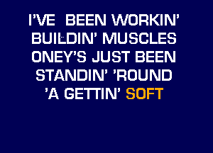 I'VE BEEN WORKIN'
BUILDIN' MUSCLES
ONEYB JUST BEEN
STANDIM 'ROUND
'A GETTIN' SOFT