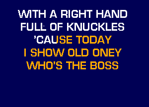 1WITH A RIGHT HAND
FULL OF KNUCKLES
'CAUSE TODAY
I SHOW OLD ONEY
WHO'S THE BOSS