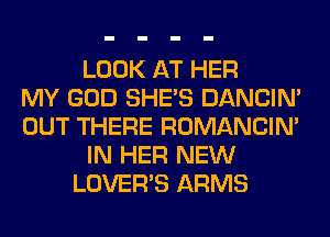 LOOK AT HER
MY GOD SHE'S DANCIN'
OUT THERE ROMANCIM
IN HER NEW
LOVER'S ARMS