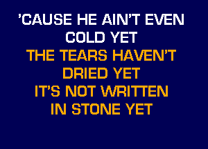 'CAUSE HE AIN'T EVEN
COLD YET
THE TEARS HAVEN'T
DRIED YET
ITS NOT WRITTEN
IN STONE YET