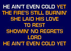 HE AIN'T EVEN COLD YET
THE FIRE'S STILL BURNIN'
SHE LAID HIS LOVE
TO REST
SHOUVIM NO REGRETS
LORD
HE AIN'T EVEN COLD YET