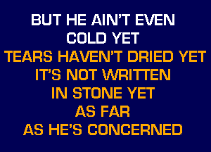 BUT HE AIN'T EVEN
COLD YET
TEARS HAVEN'T DRIED YET
ITS NOT WRITTEN
IN STONE YET
AS FAR
AS HE'S CONCERNED