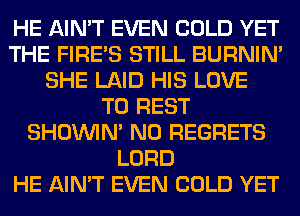 HE AIN'T EVEN COLD YET
THE FIRE'S STILL BURNIN'
SHE LAID HIS LOVE
TO REST
SHOUVIM NO REGRETS
LORD
HE AIN'T EVEN COLD YET