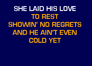 SHE LAID HIS LOVE
TO REST
SHOUVIM NO REGRETS
AND HE AIN'T EVEN
COLD YET