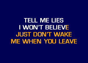 TELL ME LIES
I WON'T BELIEVE
JUST DON'T WAKE
ME WHEN YOU LEAVE

g