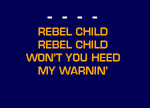 REBEL CHILD
REBEL CHILD

WON'T YOU HEED
MY WARNIM