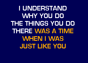 I UNDERSTAND
WHY YOU DO
THE THINGS YOU DO
THERE WAS A TIME
WHEN I WAS
JUST LIKE YOU