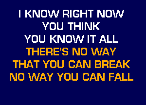 I KNOW RIGHT NOW
YOU THINK
YOU KNOW IT ALL
THERE'S NO WAY
THAT YOU CAN BREAK
NO WAY YOU CAN FALL