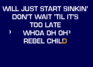 WILL JUST START SINKIM
DON'T WAIT 'TIL ITS
TOO LATE
3 VVHOA 0H 0H3

REBEL CHILD