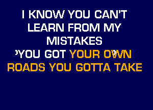 I KNOW YOU CAN'T
LEARN FROM MY
MISTAKES
3YOU GOT YOUR OWN
ROADS YOU GOTTA TAKE