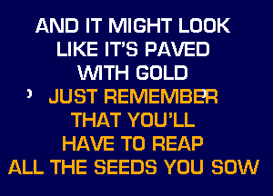 AND IT MIGHT LOOK
LIKE ITS PAVED
WITH GOLD

3 JUST REMEMBER
THAT YOU'LL
HAVE TO REAP
ALL THE SEEDS YOU 80W