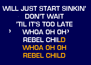 WILL JUST START SINKIM
. DON'T WAIT
'TIL ITS TOO LATE
3 VVHOA 0H 0H3
REBEL CHILD
VVHOA 0H 0H
REBEL CHILD