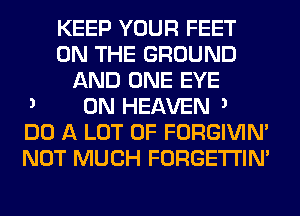 KEEP YOUR FEET
ON THE GROUND
AND ONE EYE

3 ON HEAVEN 3
DO A LOT OF FORGIVIN'
NOT MUCH FORGETI'IN'