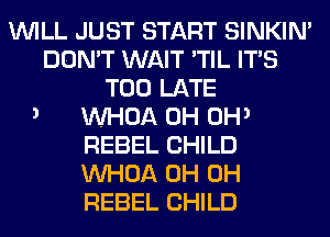 WILL JUST START SINKIN'
DON'T WAIT 'TIL ITS
TOO LATE
VVHOA 0H 0H3

REBEL CHILD
VVHOA 0H 0H
REBEL CHILD