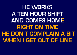 HE WORKS
A TEN HOUR SHIFT
AND COMES HOME
RIGHT ON TIME
HE DON'T COMPLAIN A BIT
WHEN I GET OUT OF LINE