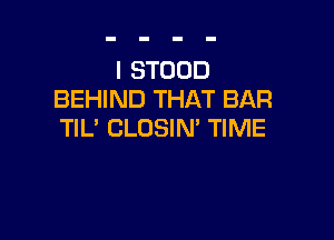 I STOOD
BEHIND THAT BAR

TlL' CLOSIN' TIME